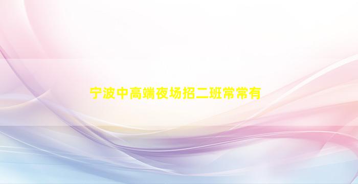 宁波中高端夜场招二班常常有