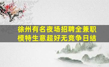徐州有名夜场招聘全兼职模特生意超好无竞争日结